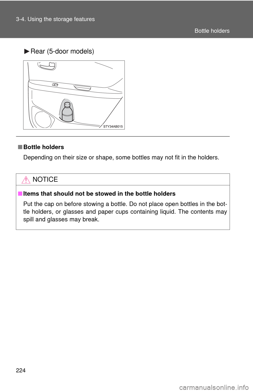TOYOTA YARIS 2010 3.G User Guide 224 3-4. Using the storage features
Rear (5-door models)
■Bottle holders
Depending on their size or shape, some bottles may not fit in the holders.
NOTICE
■Items that should not be stowed in the b