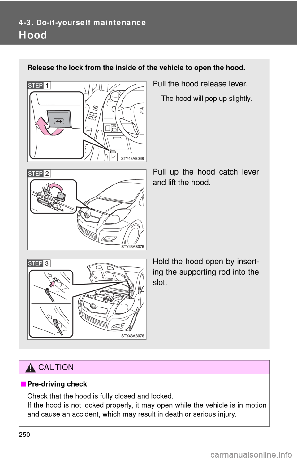 TOYOTA YARIS 2010 3.G Owners Manual 250
4-3. Do-it-yourself maintenance
Hood
CAUTION
■Pre-driving check
Check that the hood is fully closed and locked.
If the hood is not locked properly, it may open while the vehicle is in motion
and TOYOTA YARIS 2010 3.G Owners Manual 250
4-3. Do-it-yourself maintenance
Hood
CAUTION
■Pre-driving check
Check that the hood is fully closed and locked.
If the hood is not locked properly, it may open while the vehicle is in motion
and