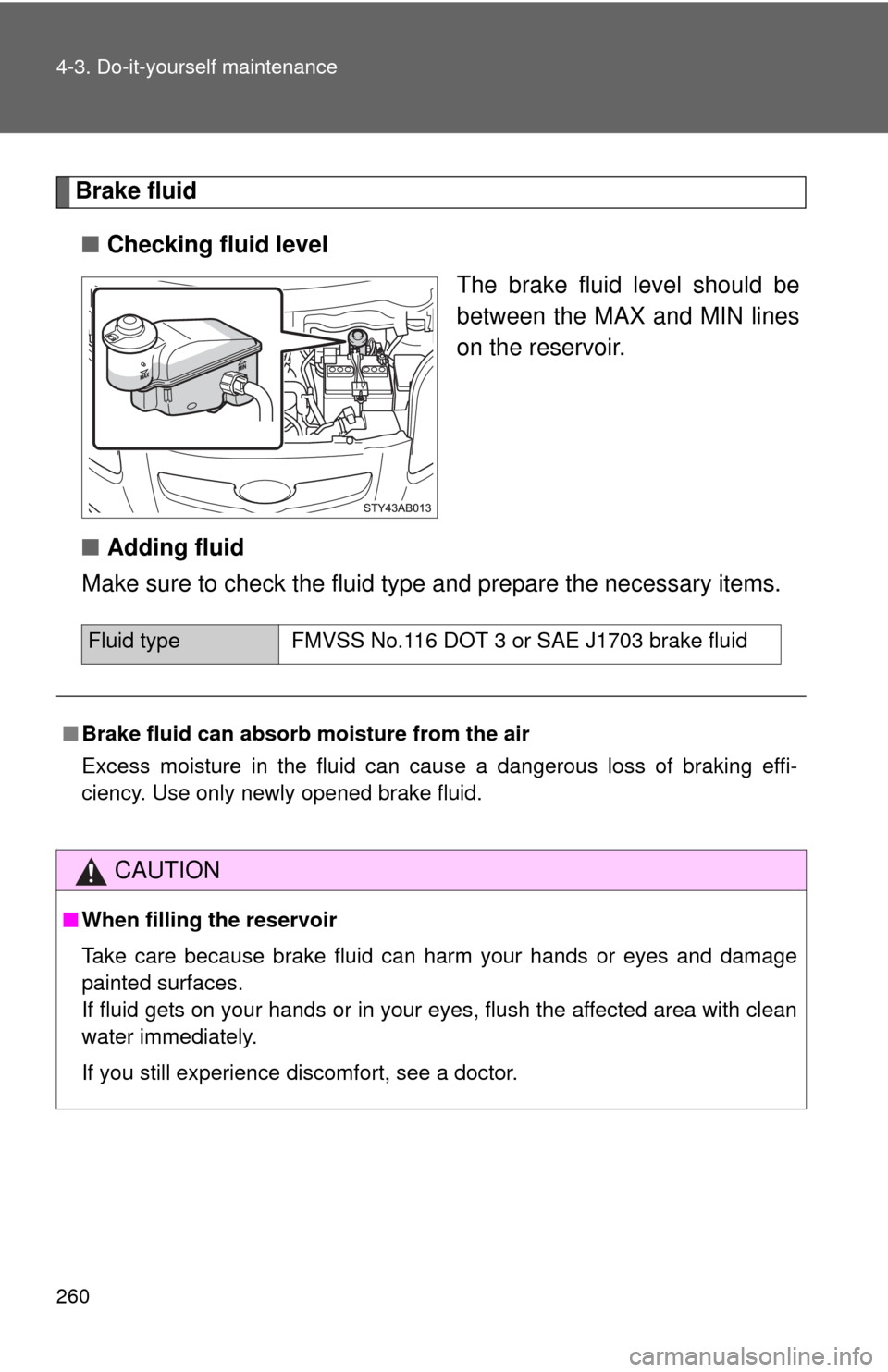 TOYOTA YARIS 2010 3.G Owners Manual 260 4-3. Do-it-yourself maintenance
Brake fluid
■Checking fluid level
The brake fluid level should be
between the MAX and MIN lines
on the reservoir.
■Adding fluid
Make sure to check the fluid typ