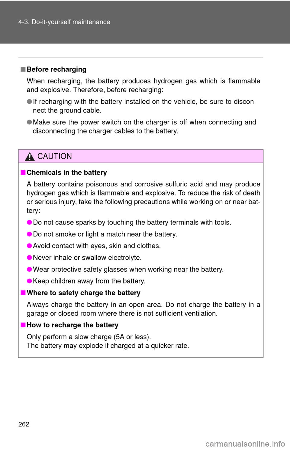 TOYOTA YARIS 2010 3.G Owners Manual 262 4-3. Do-it-yourself maintenance
■Before recharging
When recharging, the battery produces hydrogen gas which is flammable
and explosive. Therefore, before recharging:
●If recharging with the ba