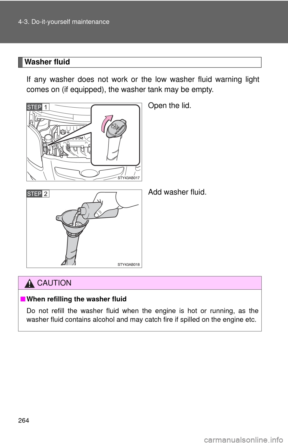 TOYOTA YARIS 2010 3.G Owners Manual 264 4-3. Do-it-yourself maintenance
Washer fluid
If any washer does not work or the low washer fluid warning light
comes on (if equipped), the washer tank may be empty.
Open the lid.
Add washer fluid.
