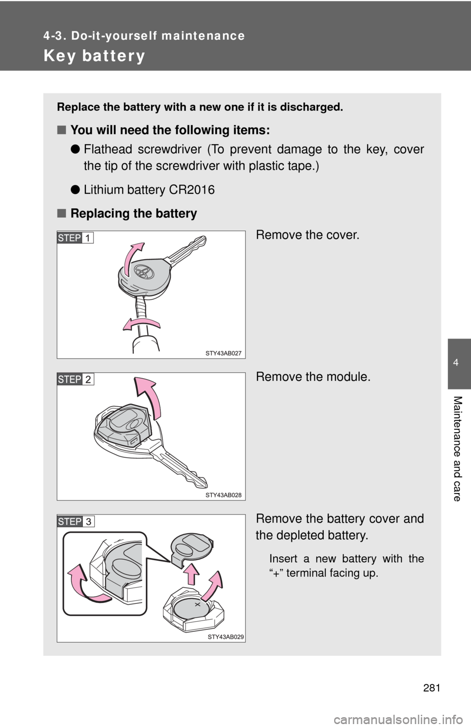 TOYOTA YARIS 2010 3.G Owners Manual 281
4-3. Do-it-yourself maintenance
4
Maintenance and care
Key batter y
Replace the battery with a new one if it is discharged.
■You will need the following items:
●Flathead screwdriver (To preven