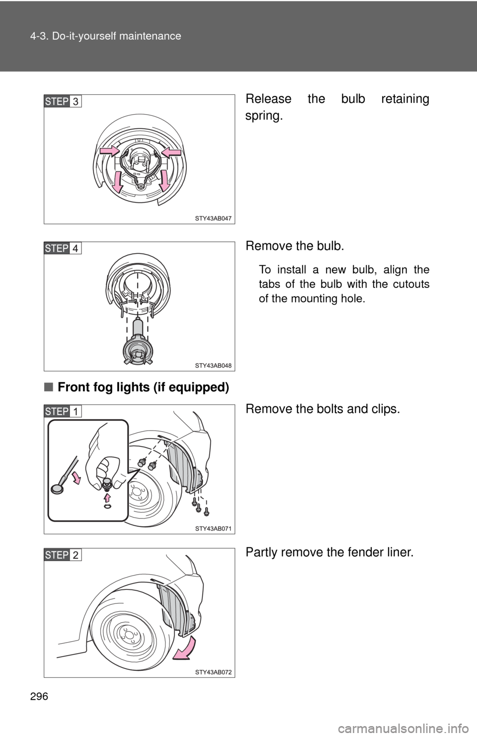 TOYOTA YARIS 2010 3.G User Guide 296 4-3. Do-it-yourself maintenance
Release the bulb retaining
spring.
Remove the bulb.
To install a new bulb, align the
tabs of the bulb with the cutouts
of the mounting hole.
■Front fog lights (if