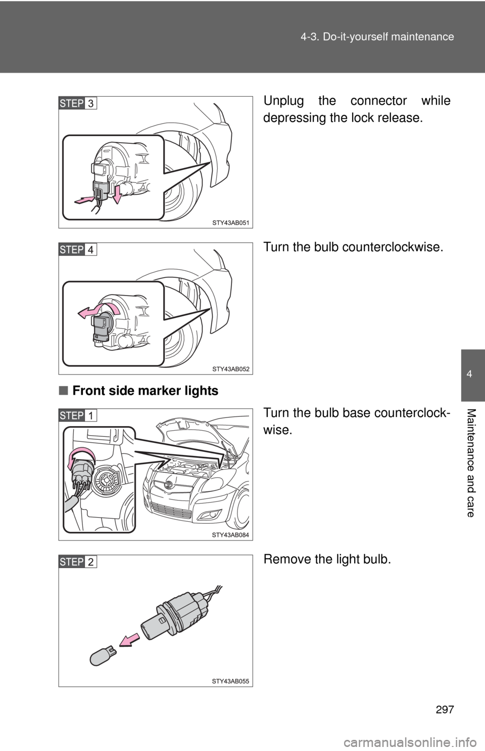 TOYOTA YARIS 2010 3.G Owners Manual 297 4-3. Do-it-yourself maintenance
4
Maintenance and care
Unplug the connector while
depressing the lock release.
Turn the bulb counterclockwise.
■Front side marker lights
Turn the bulb base counte