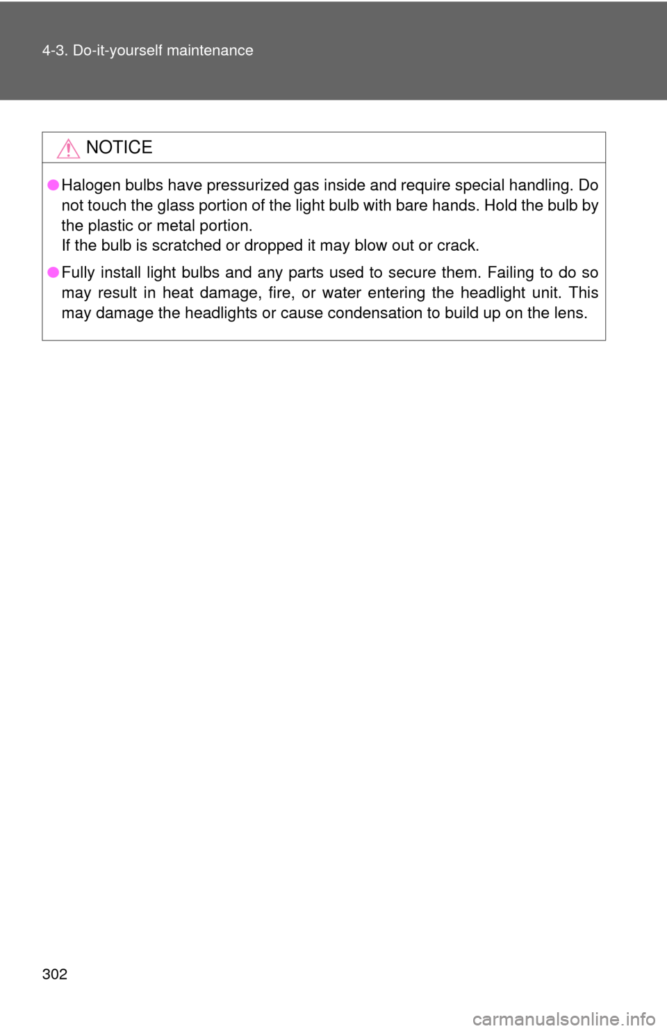 TOYOTA YARIS 2010 3.G User Guide 302 4-3. Do-it-yourself maintenance
NOTICE
●Halogen bulbs have pressurized gas inside and require special handling. Do
not touch the glass portion of the light bulb with bare hands. Hold the bulb by