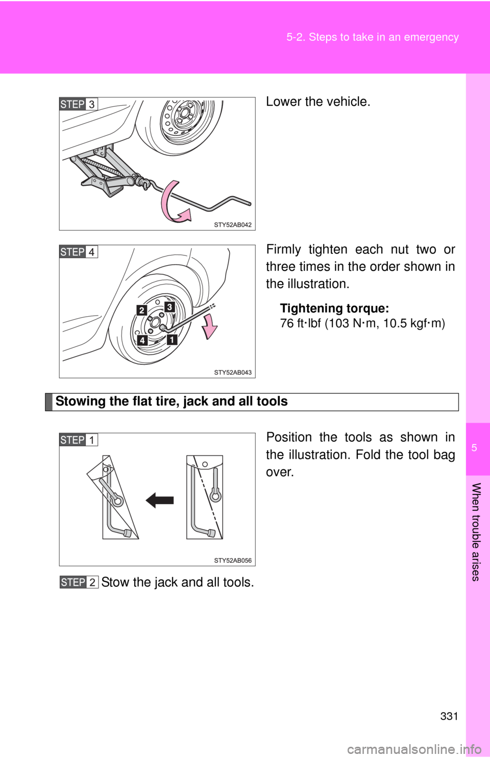 TOYOTA YARIS 2010 3.G Owners Manual 5
When trouble arises
331 5-2. Steps to take in an emergency
Lower the vehicle.
Firmly tighten each nut two or
three times in the order shown in
the illustration.
Tightening torque:
76 ft·lbf (103 N�