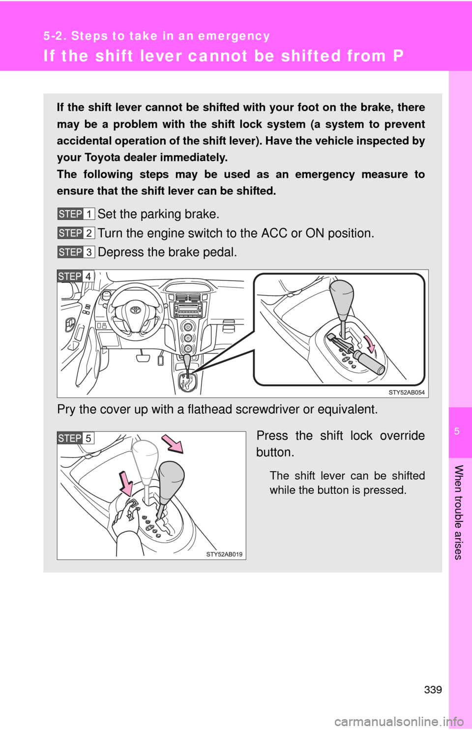 TOYOTA YARIS 2010 3.G Owners Manual 5
When trouble arises
339
5-2. Steps to take in an emergency
If the shift lever cannot be shifted from P
If the shift lever cannot be shifted with your foot on the brake, there
may be a problem with t TOYOTA YARIS 2010 3.G Owners Manual 5
When trouble arises
339
5-2. Steps to take in an emergency
If the shift lever cannot be shifted from P
If the shift lever cannot be shifted with your foot on the brake, there
may be a problem with t
