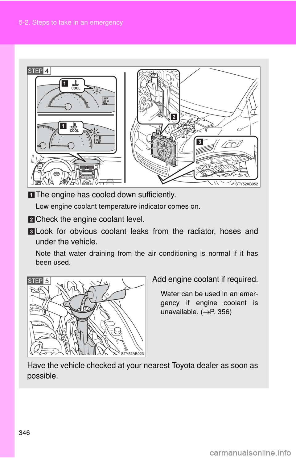 TOYOTA YARIS 2010 3.G Owners Manual 346 5-2. Steps to take in an emergency
The engine has cooled down sufficiently.
Low engine coolant temperature indicator comes on.
Check the engine coolant level.
Look for obvious coolant leaks from t