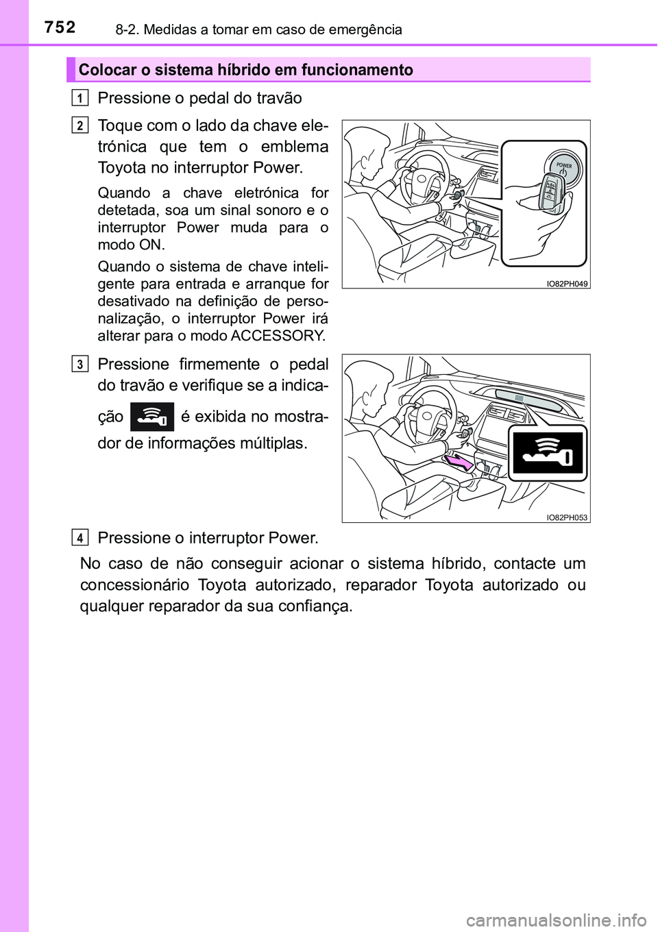 TOYOTA PRIUS PLUG-IN HYBRID 2021  Manual de utilização (in Portuguese) 7528-2. Medidas a tomar em caso de emergência
Pressione o pedal do travão
Toque com o lado da chave ele-
trónica  que  tem  o  emblema
Toyota no interruptor Power.
Quando  a  chave  eletrónica  fo