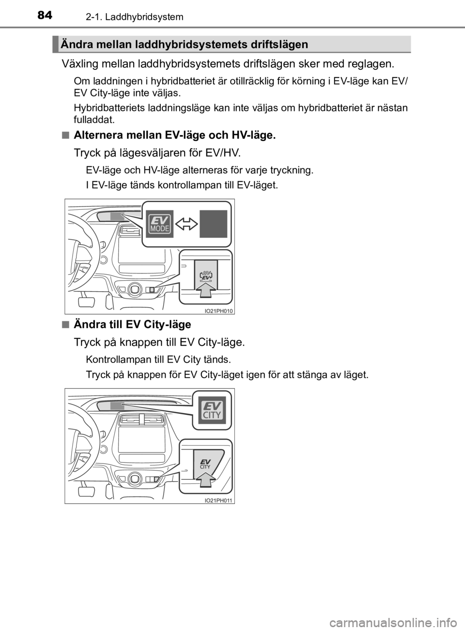 TOYOTA PRIUS PLUG-IN HYBRID 2021 Bruksanvisningar (in Swedish) 842-1. Laddhybridsystem
OM47D72SE
Växling mellan laddhybridsystemets driftslägen sker med reglagen.
Om laddningen i hybridbatteriet är otillräcklig för körning i E V-läge kan EV/
EV City-läge TOYOTA PRIUS PLUG-IN HYBRID 2021 Bruksanvisningar (in Swedish) 842-1. Laddhybridsystem
OM47D72SE
Växling mellan laddhybridsystemets driftslägen sker med reglagen.
Om laddningen i hybridbatteriet är otillräcklig för körning i E V-läge kan EV/
EV City-läge