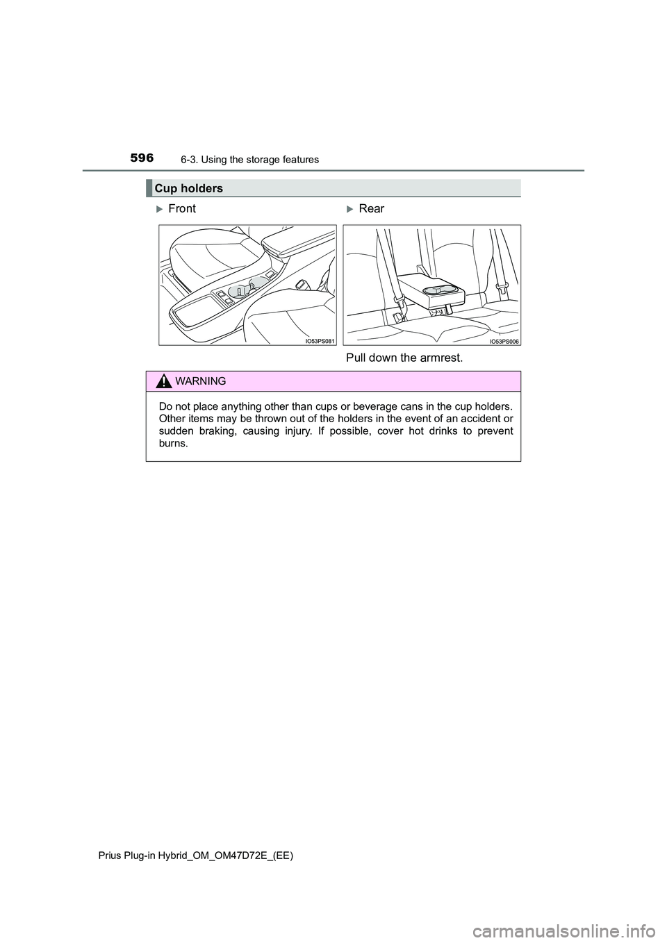 TOYOTA PRIUS PLUG-IN HYBRID 2020  Owners Manual 5966-3. Using the storage features
Prius Plug-in Hybrid_OM_OM47D72E_(EE)
Cup holders
FrontRear 
Pull down the armrest.
WARNING
Do not place anything other than cups or beverage cans in the cup h