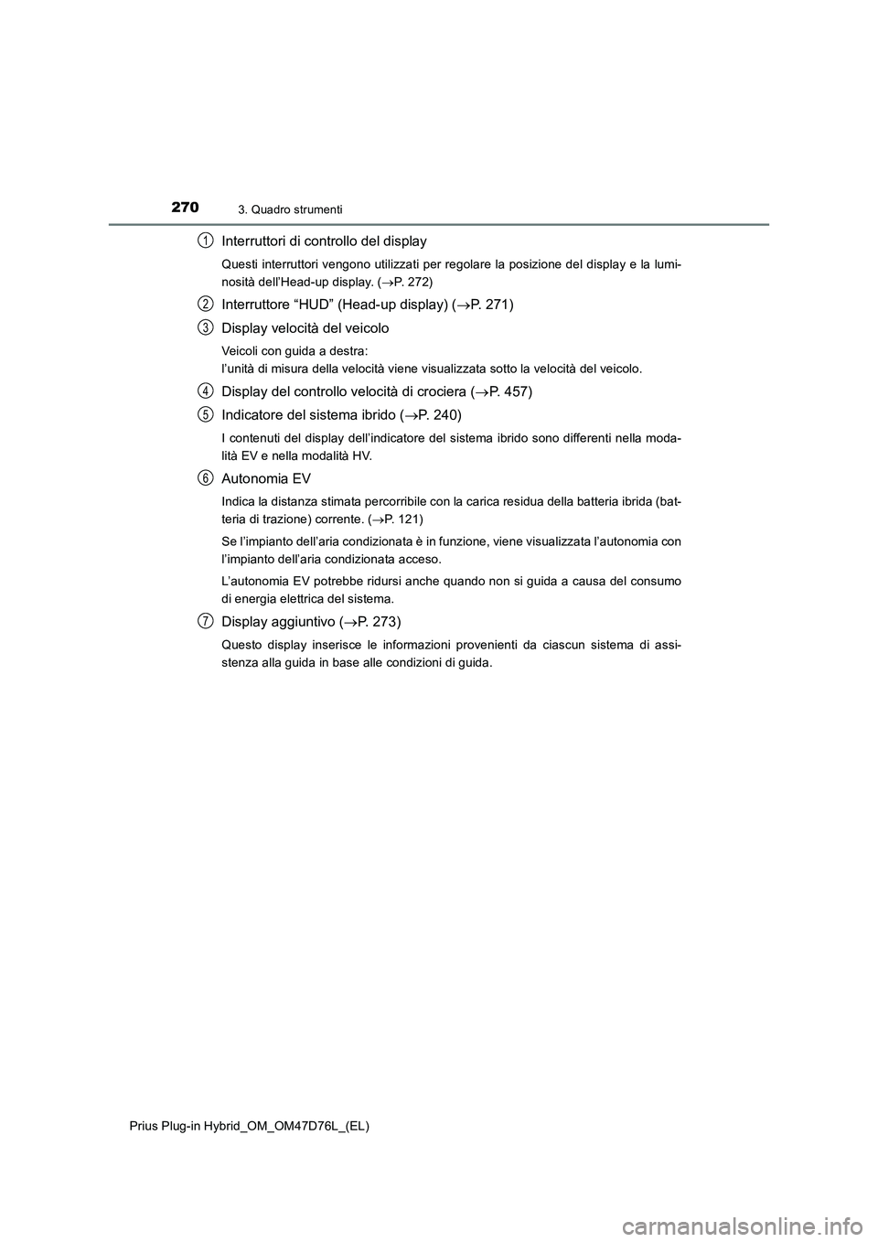 TOYOTA PRIUS PLUG-IN HYBRID 2020  Manuale duso (in Italian) 2703. Quadro strumenti
Prius Plug-in Hybrid_OM_OM47D76L_(EL)
Interruttori di controllo del display
Questi interruttori vengono utilizzati per regolare la posizione del display e la lumi-
nosità dell
