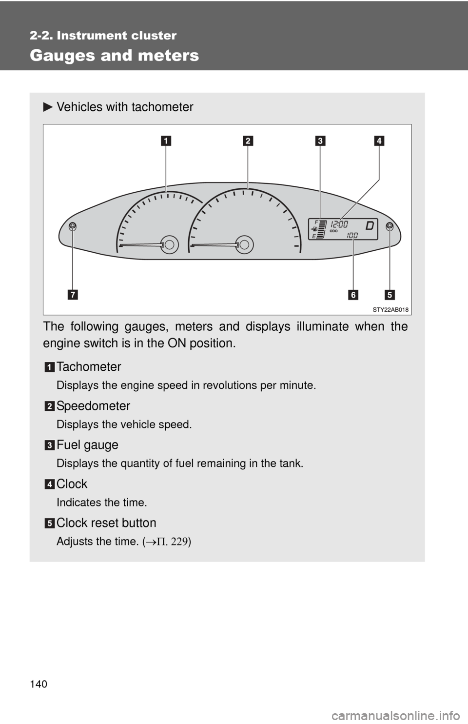 TOYOTA YARIS 2011 3.G Owners Manual 140
2-2. Instrument cluster
Gauges and meters
Vehicles with tachometer
The following gauges, meters and displays illuminate when the
engine switch is in the ON position. Tachometer
Displays the engine