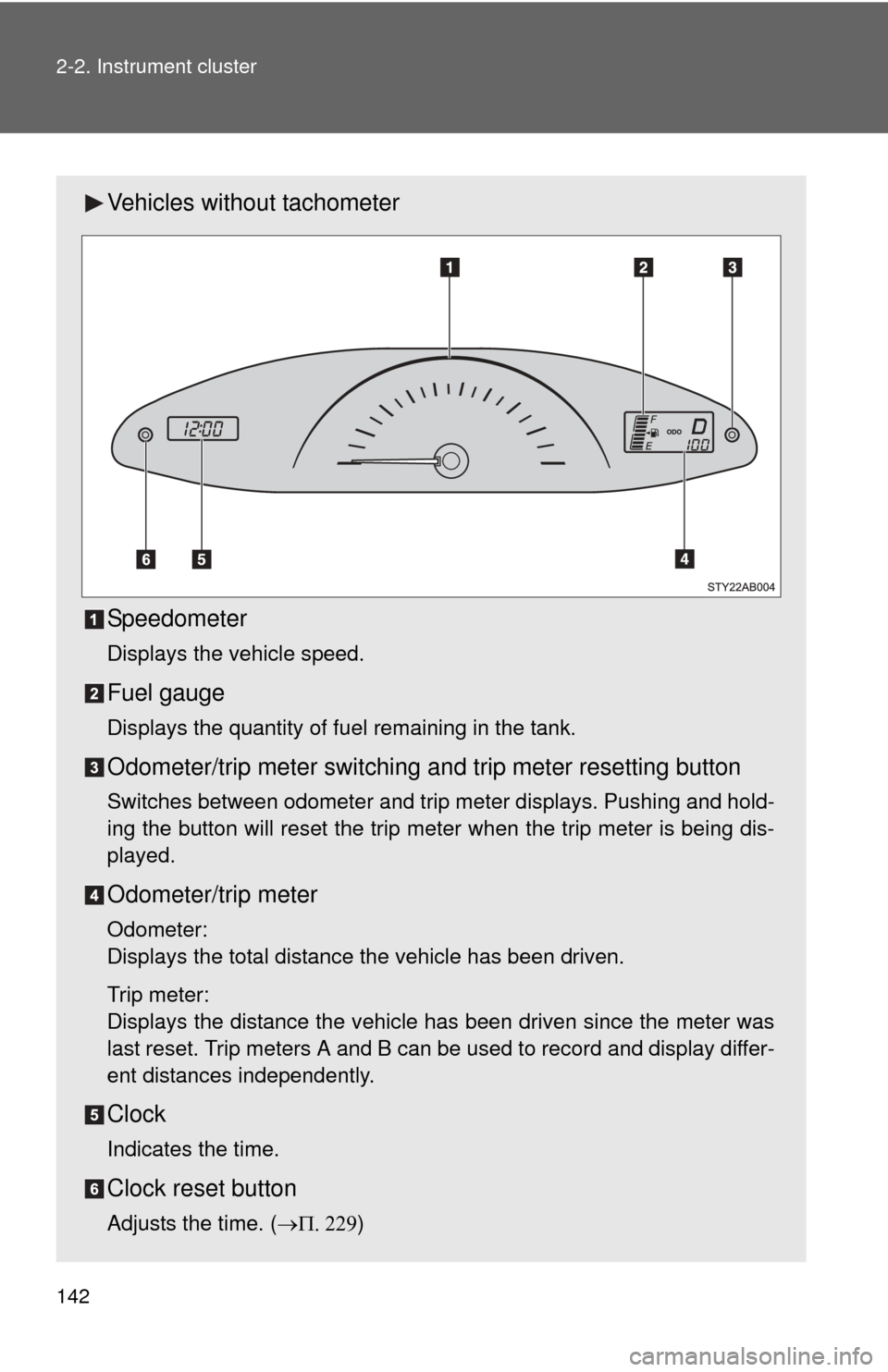 TOYOTA YARIS 2011 3.G Owners Manual 142 2-2. Instrument cluster
Vehicles without tachometer
Speedometer
Displays the vehicle speed.
Fuel gauge
Displays the quantity of fuel remaining in the tank.
Odometer/trip meter switching and trip m
