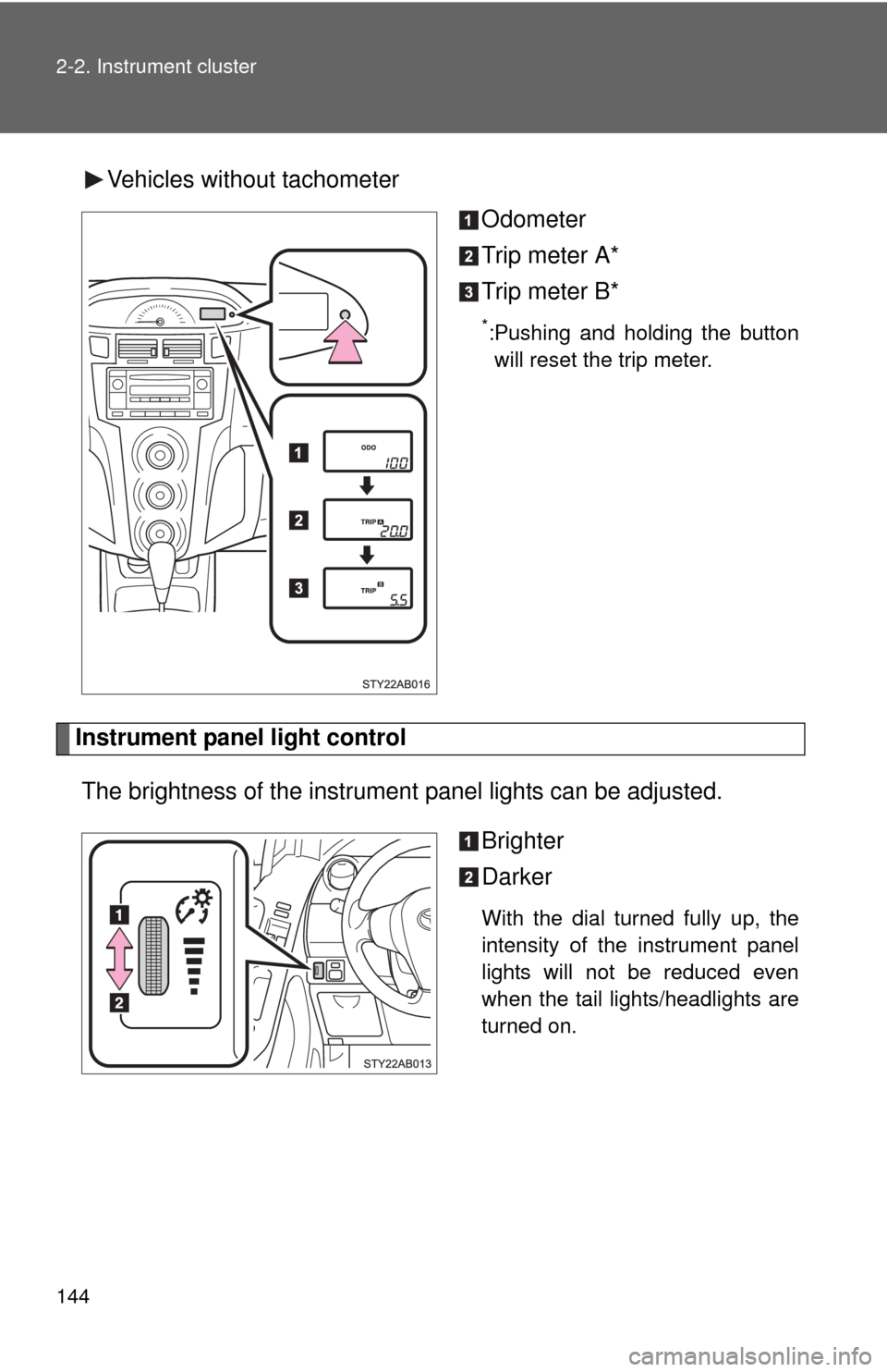 TOYOTA YARIS 2011 3.G Owners Manual 144 2-2. Instrument cluster
Vehicles without tachometerOdometer
Trip meter A*
Trip meter B*
*:Pushing and holding the buttonwill reset the trip meter.
Instrument panel light control
The brightness of 