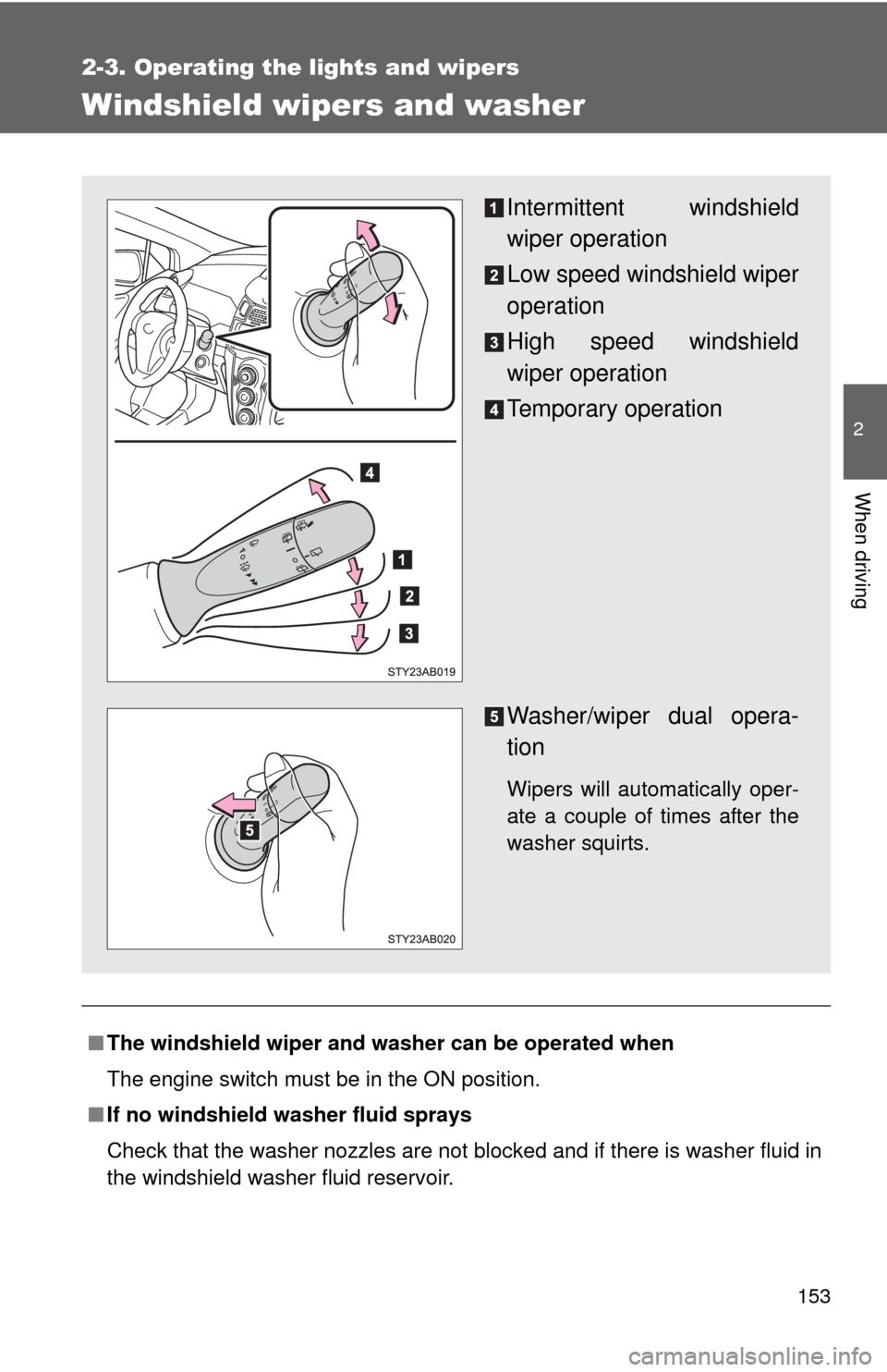 TOYOTA YARIS 2011 3.G Owners Manual 153
2-3. Operating the lights and wipers
2
When driving
Windshield wipers and washer
■The windshield wiper and washer can be operated when
The engine switch must be in the ON position.
■ If no win