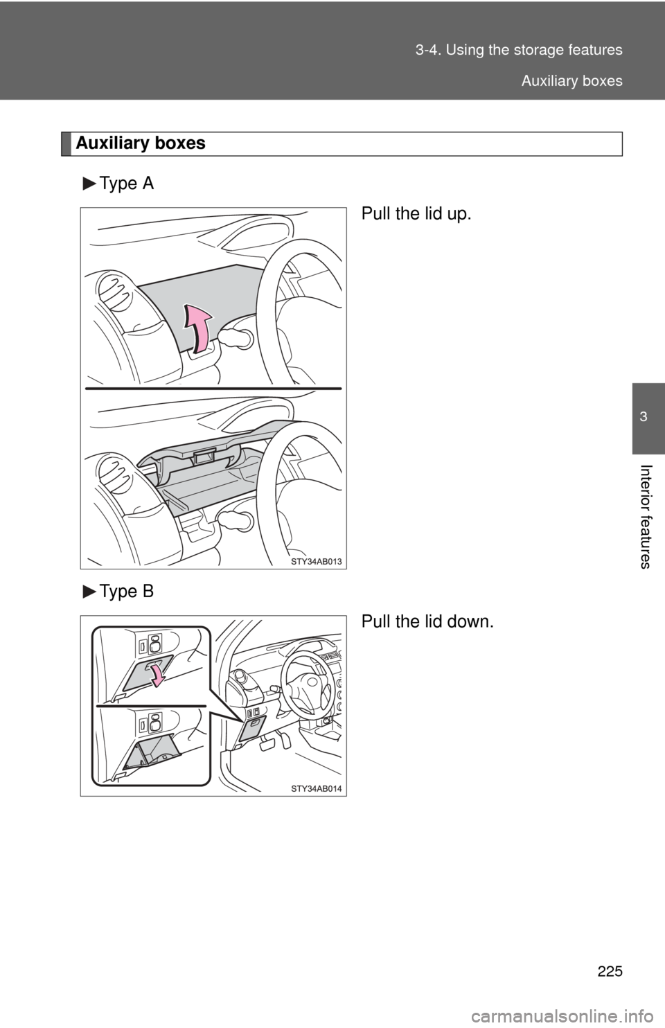 TOYOTA YARIS 2011 3.G Owners Manual 225
3-4. Using the 
storage features
3
Interior features
Auxiliary boxes
Type A Pull the lid up.
Type B Pull the lid down.
Auxiliary boxes 