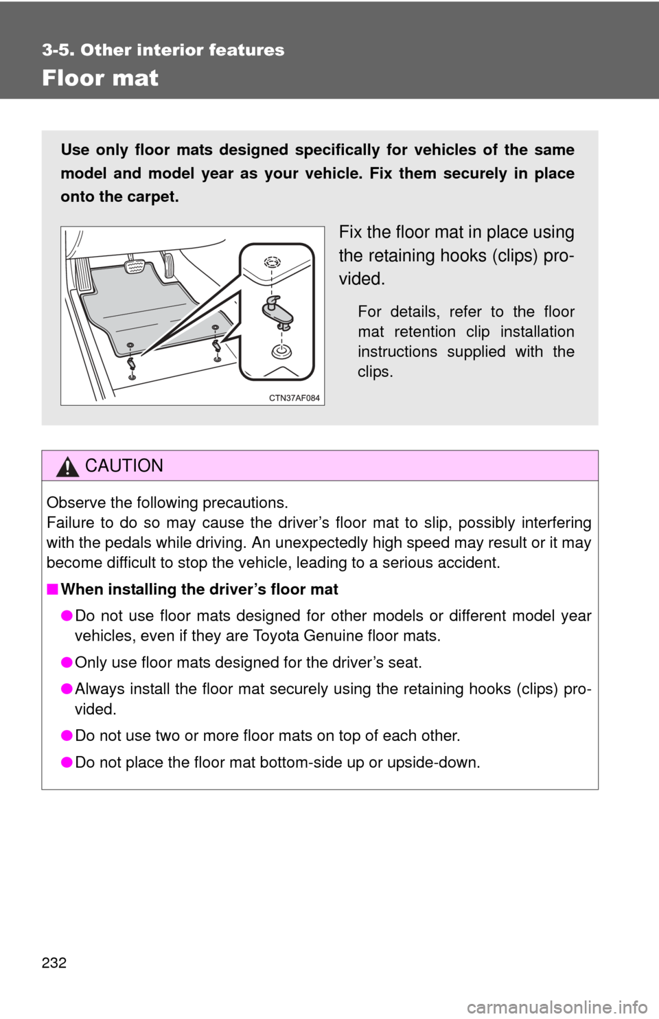 TOYOTA YARIS 2011 3.G Owners Manual 232
3-5. Other interior features
Floor mat
CAUTION
Observe the following precautions.
Failure to do so may cause the driver’s floor mat to slip, possibly interfering
with the pedals while driving. A