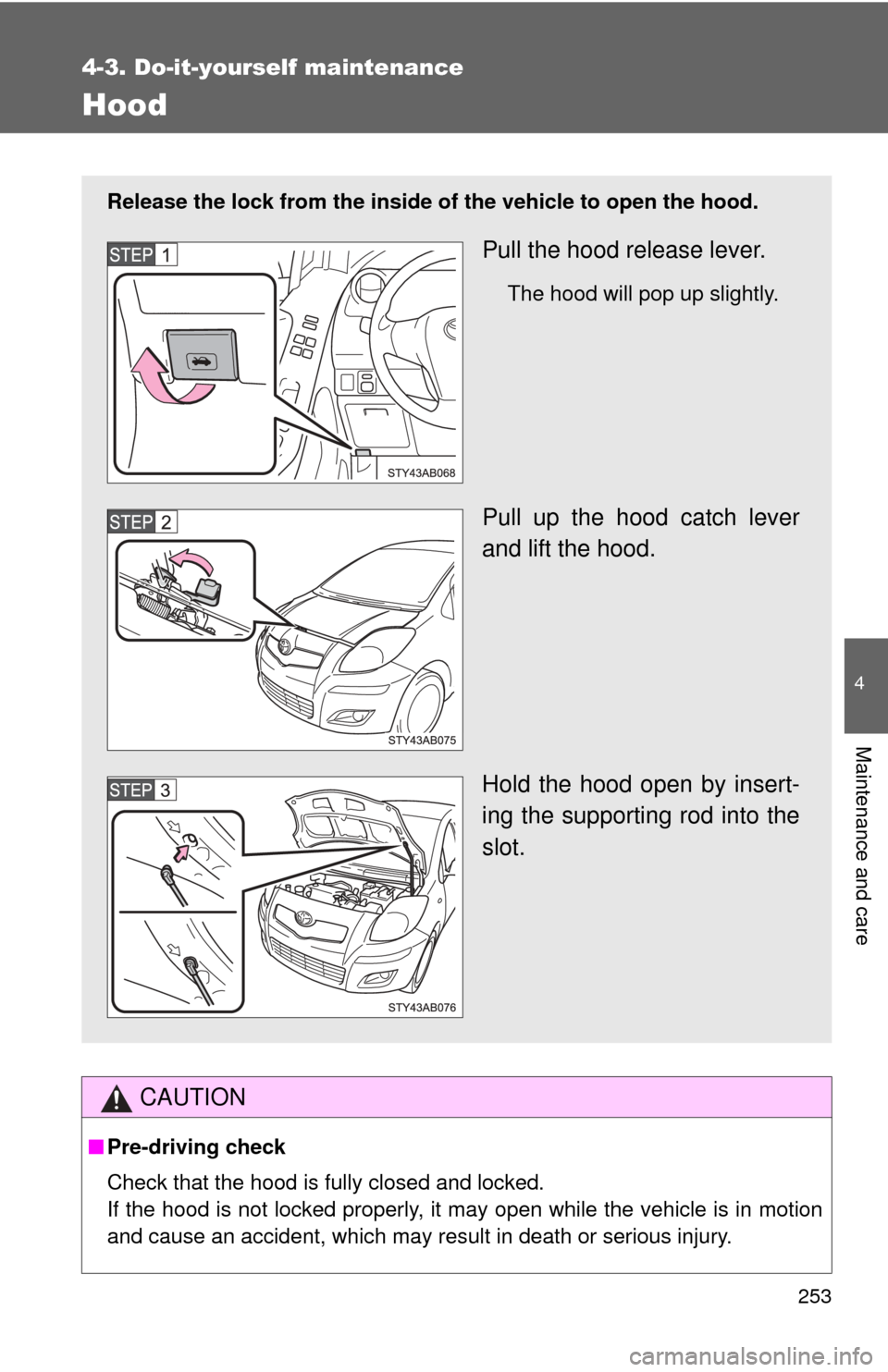 TOYOTA YARIS 2011 3.G Owners Manual 253
4-3. Do-it-yourself maintenance
4
Maintenance and care
Hood
CAUTION
■Pre-driving check
Check that the hood is fully closed and locked.
If the hood is not locked properly, it may open while the v