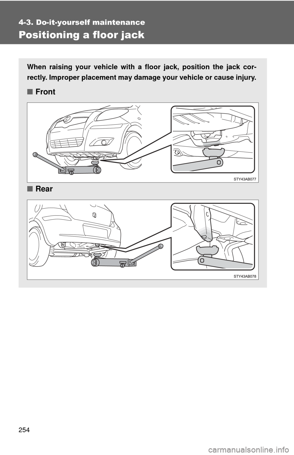 TOYOTA YARIS 2011 3.G Owners Manual 254
4-3. Do-it-yourself maintenance
Positioning a floor jack
When raising your vehicle with a floor jack, position the jack cor-
rectly. Improper placement may damage your vehicle or cause injury.
■