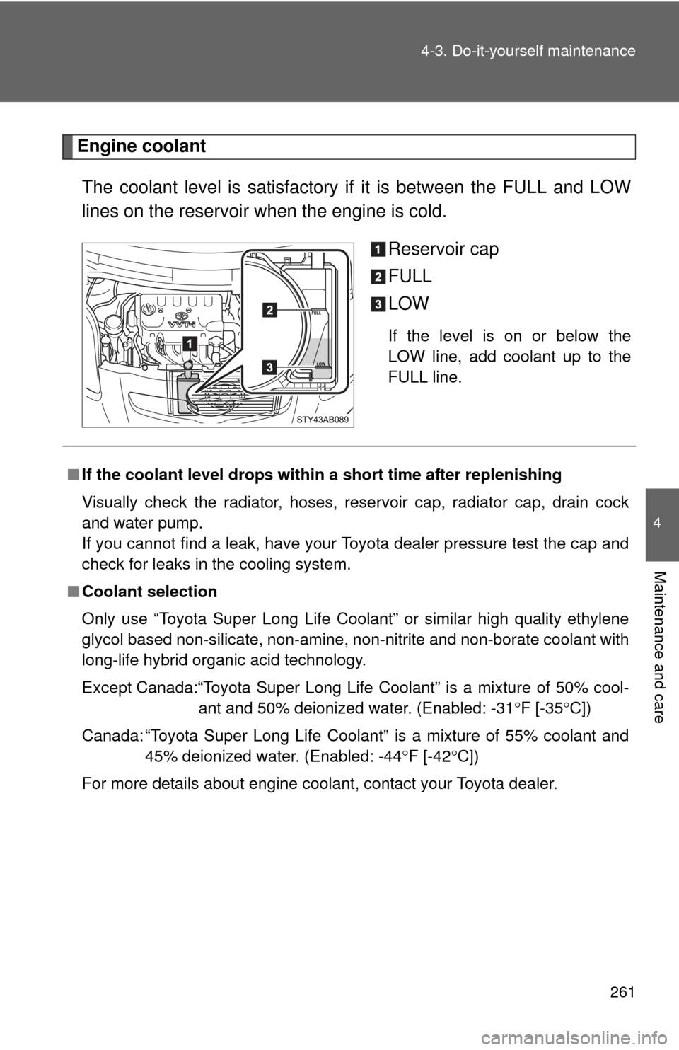 TOYOTA YARIS 2011 3.G Owners Manual 261
4-3. Do-it-yourself maintenance
4
Maintenance and care
Engine coolant
The coolant level is satisfactory if  it is between the FULL and LOW
lines on the reservoir when the engine is cold.
Reservoir