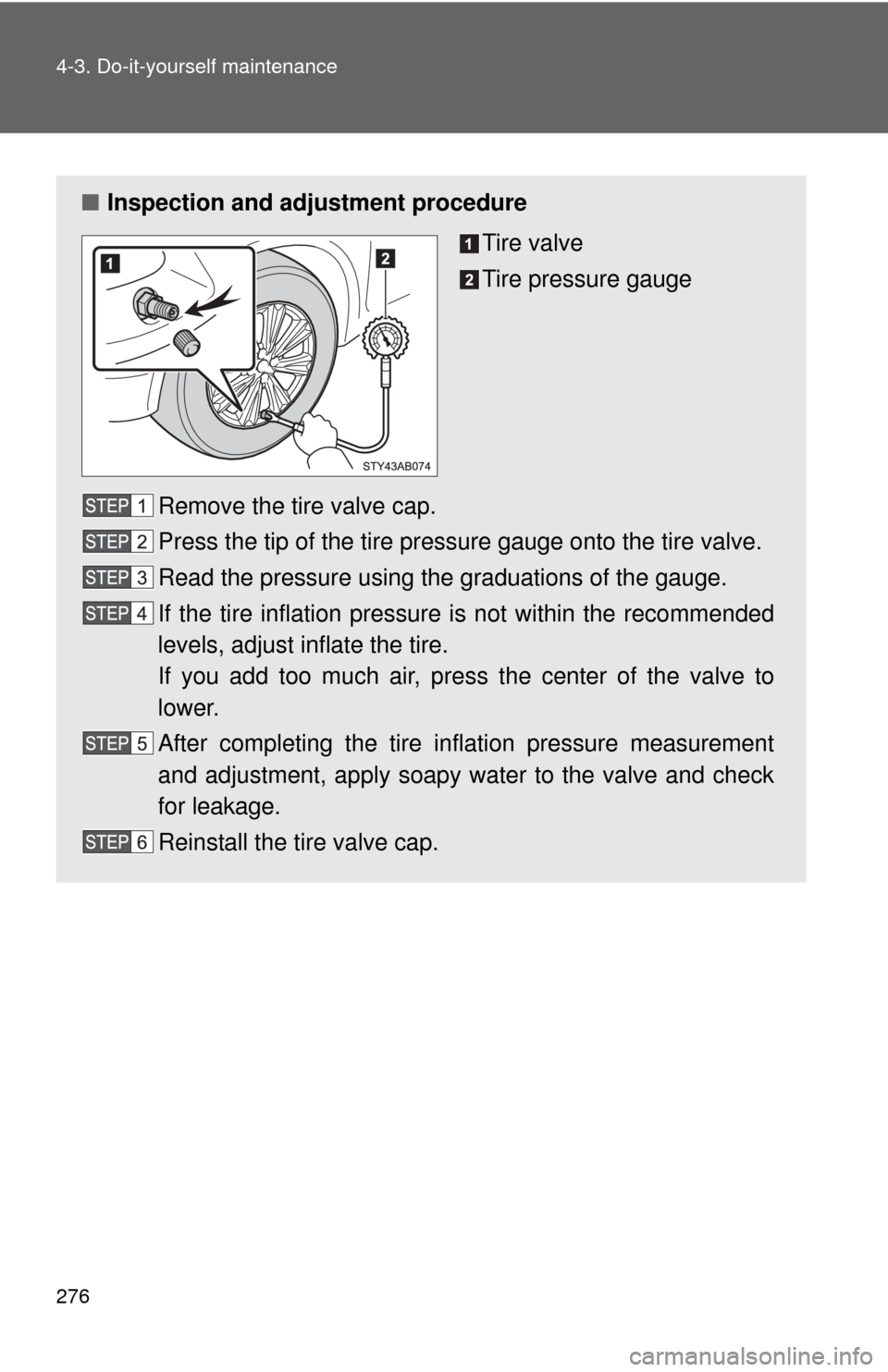 TOYOTA YARIS 2011 3.G Owners Manual 276 4-3. Do-it-yourself maintenance
■Inspection and adjustment procedure
Tire valve
Tire pressure gauge
Remove the tire valve cap.
Press the tip of the tire pressure gauge onto the tire valve.
Read 