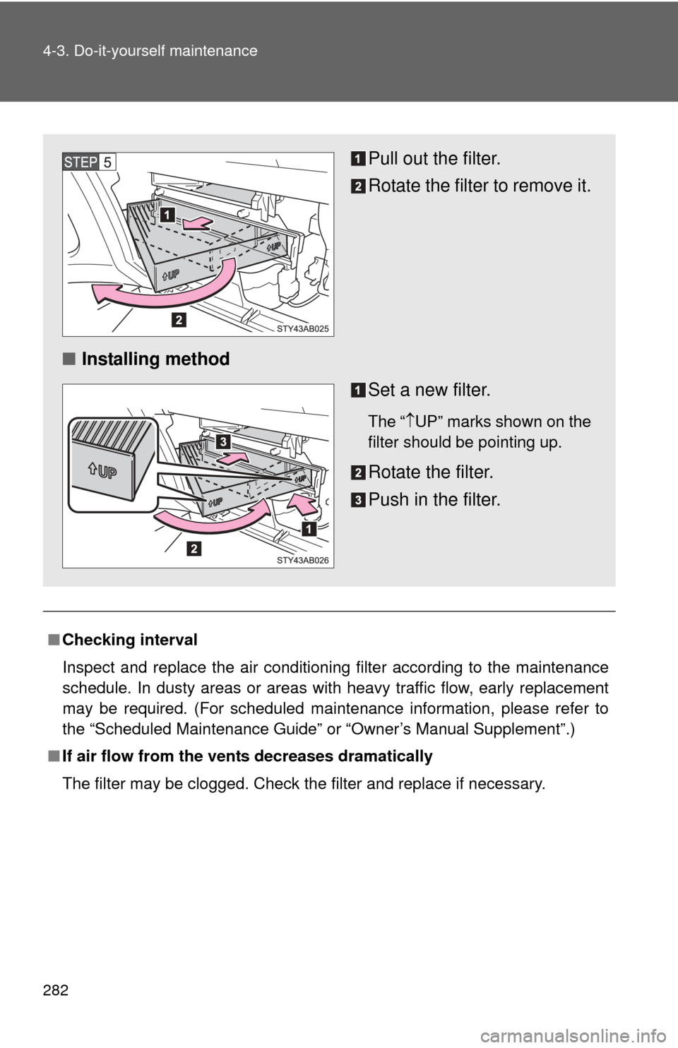 TOYOTA YARIS 2011 3.G Owners Manual 282 4-3. Do-it-yourself maintenance
■Checking interval
Inspect and replace the air conditioning filter according to the maintenance
schedule. In dusty areas or areas wit h heavy traffic flow, early 