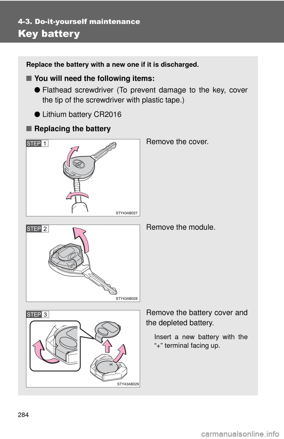 TOYOTA YARIS 2011 3.G Owners Manual 284
4-3. Do-it-yourself maintenance
Key batter y
Replace the battery with a new one if it is discharged.
■You will need the following items:
●Flathead screwdriver (To prevent damage to the key, co