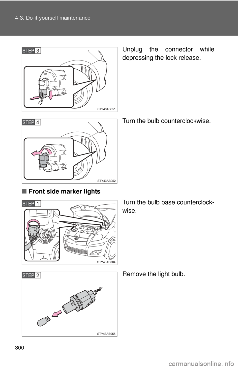 TOYOTA YARIS 2011 3.G Owners Manual 300 4-3. Do-it-yourself maintenance
Unplug the connector while
depressing the lock release.
Turn the bulb counterclockwise.
■ Front side marker lights
Turn the bulb base counterclock-
wise.
Remove t