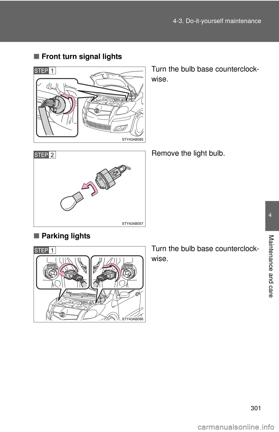 TOYOTA YARIS 2011 3.G Owners Manual 301
4-3. Do-it-yourself maintenance
4
Maintenance and care
■
Front turn signal lights
Turn the bulb base counterclock-
wise.
Remove the light bulb.
■ Parking lights
Turn the bulb base counterclock
