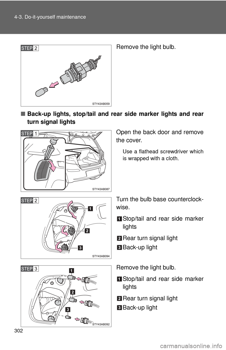 TOYOTA YARIS 2011 3.G Owners Manual 302 4-3. Do-it-yourself maintenance
Remove the light bulb.
■ Back-up lights, stop/tail and rear  side marker lights and rear
turn signal lights
Open the back door and remove
the cover.
Use a flathea