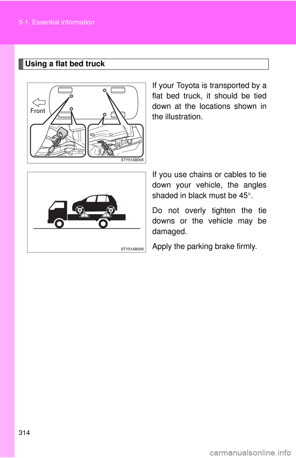TOYOTA YARIS 2011 3.G Owners Manual 314 5-1. Essential information
Using a flat bed truckIf your Toyota is transported by a
flat bed truck, it should be tied
down at the locations shown in
the illustration.
If you use chains or cables t