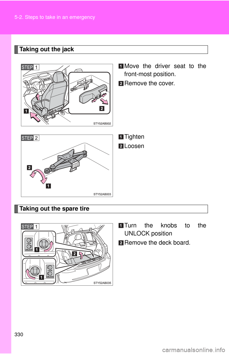 TOYOTA YARIS 2011 3.G Owners Manual 330 5-2. Steps to take in an emergency
Taking out the jackMove the driver seat to the
front-most position.
Remove the cover.
Tighten
Loosen
Taking out the spare tireTurn the knobs to the
UNLOCK positi