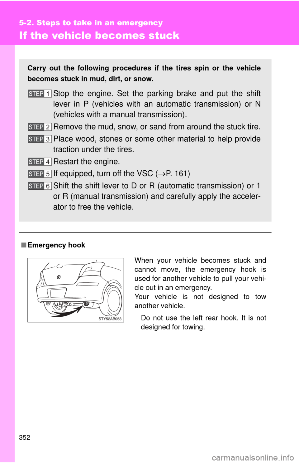 TOYOTA YARIS 2011 3.G Owners Manual 352
5-2. Steps to take in an emergency
If the vehicle becomes stuck
■Emergency hook
Carry out the following procedures if  the tires spin or the vehicle
becomes stuck in mud, dirt, or snow.
Stop the