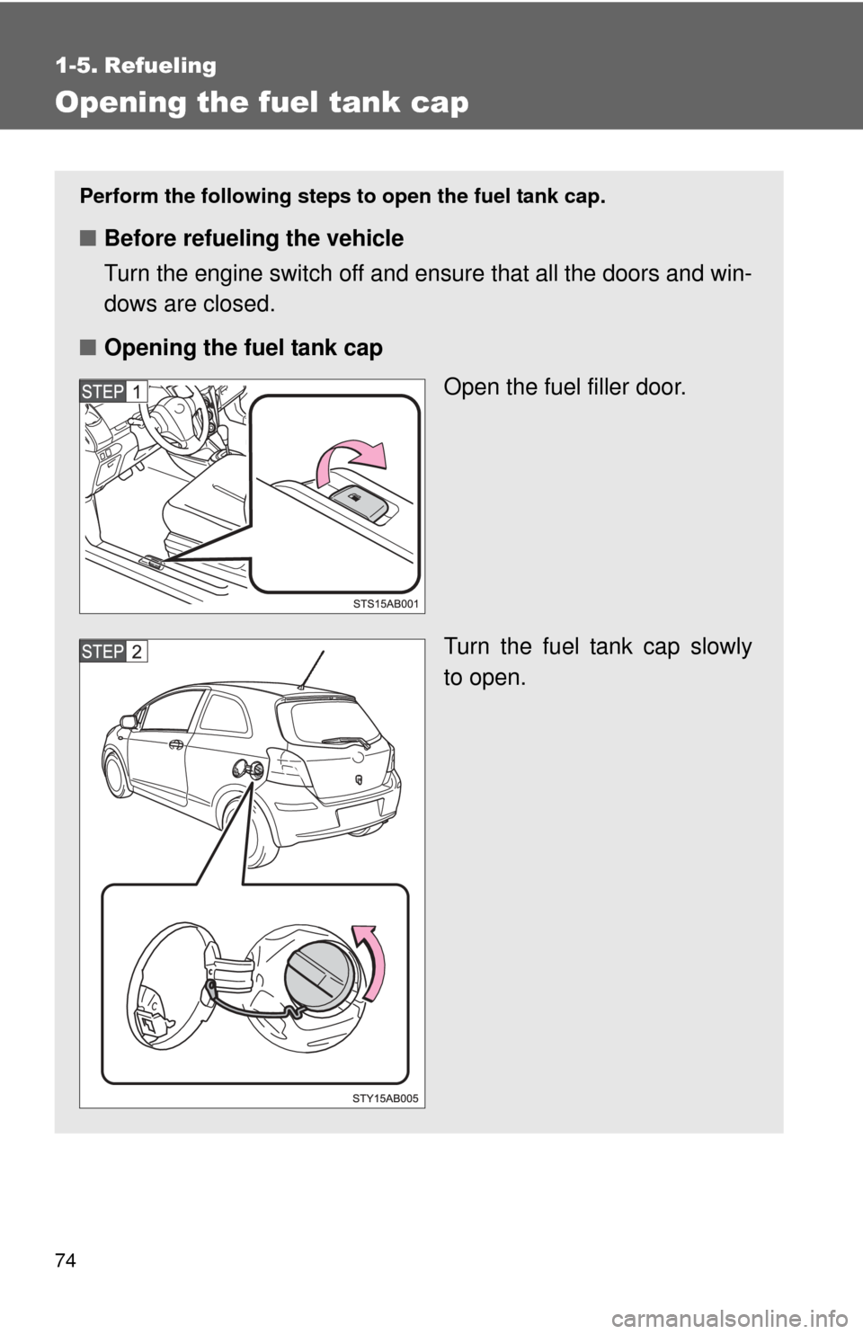 TOYOTA YARIS 2011 3.G Manual PDF 74
1-5. Refueling
Opening the fuel tank cap
Perform the following steps to open the fuel tank cap.
■Before refueling the vehicle
Turn the engine switch off and ensure that all the doors and win-
dow