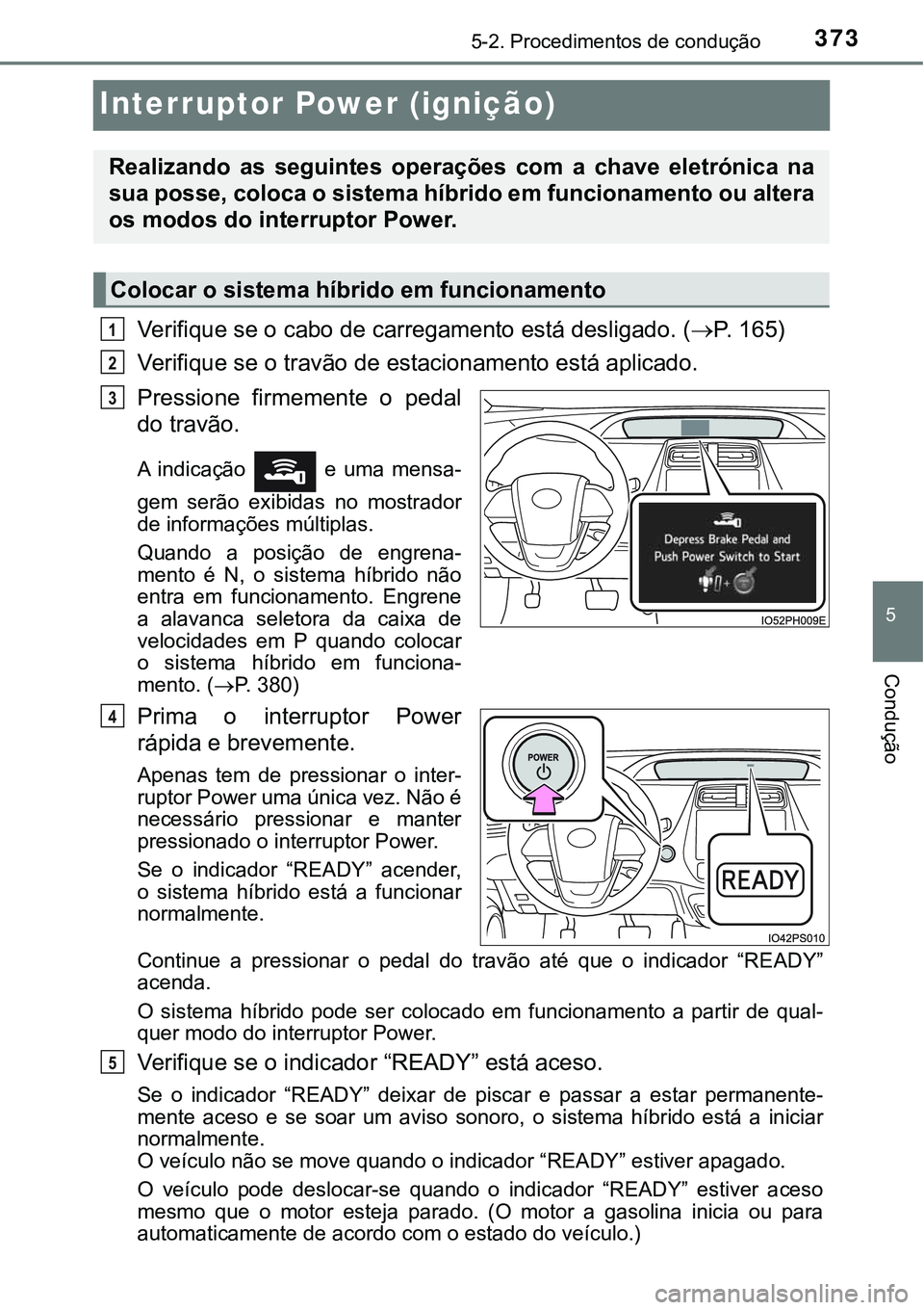 TOYOTA PRIUS PLUG-IN HYBRID 2020  Manual de utilização (in Portuguese) 3735-2. Procedimentos de condução
5
Condução
Interruptor Power (ignição) 
Verifique se o cabo de carregamento está desligado. (P.   1 6 5 )
Verifique se o travão de estacionamento está apl