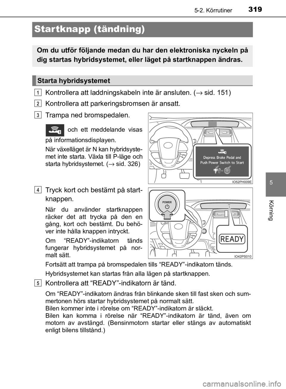 TOYOTA PRIUS PLUG-IN HYBRID 2020 Bruksanvisningar (in Swedish) 3195-2. Körrutiner
OM47D72SE
5
Körning
Startknapp (tändning)
Kontrollera att laddnings kabeln inte är ansluten. (→ sid. 151)
Kontrollera att parkeringsbromsen är ansatt.
Trampa ned bromspedalen TOYOTA PRIUS PLUG-IN HYBRID 2020 Bruksanvisningar (in Swedish) 3195-2. Körrutiner
OM47D72SE
5
Körning
Startknapp (tändning)
Kontrollera att laddnings kabeln inte är ansluten. (→ sid. 151)
Kontrollera att parkeringsbromsen är ansatt.
Trampa ned bromspedalen