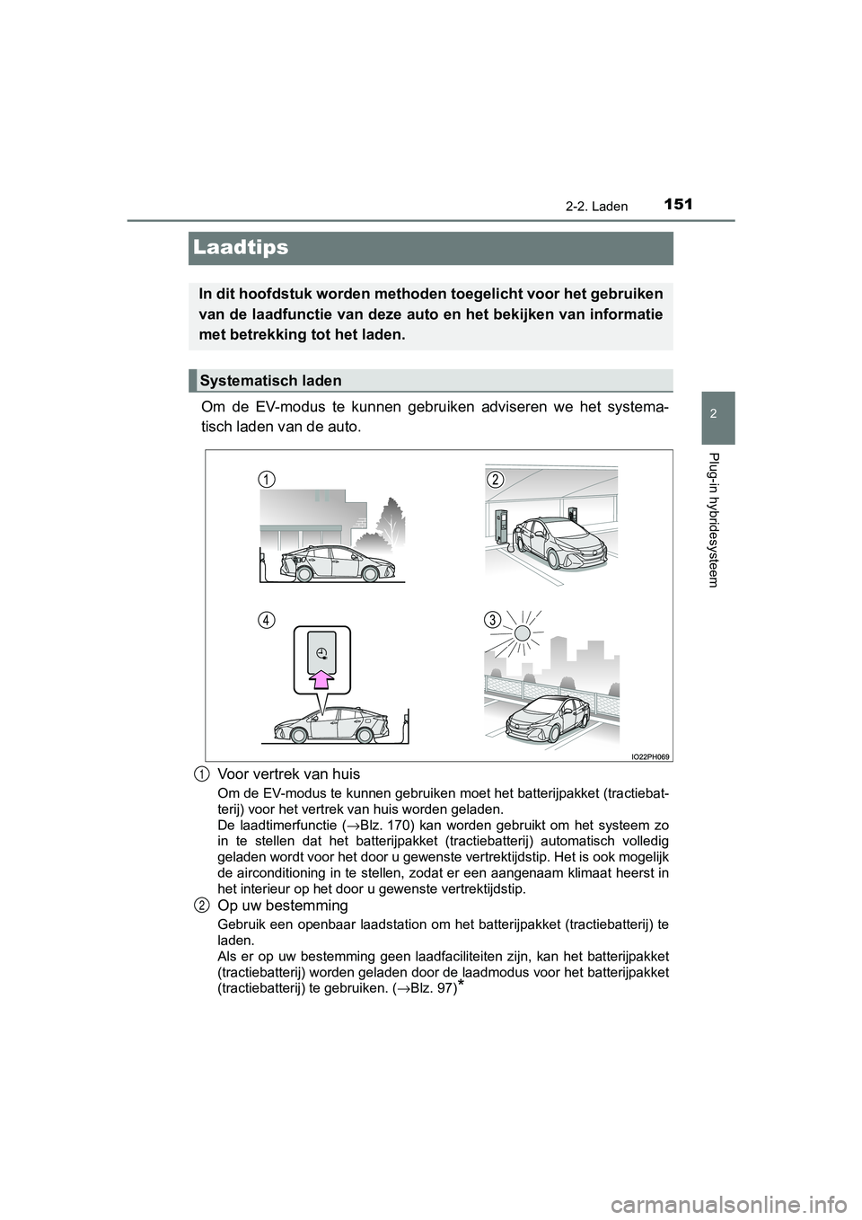 TOYOTA PRIUS PLUG-IN HYBRID 2019 Instructieboekje (in Dutch) 151
2
2-2. Laden
Plug-in hybridesysteem
PRIUS PHV_OM_OM47C78E_(EE)
Laadtips
Om de EV-modus te kunnen gebruiken adviseren we het systema-
tisch laden v an de auto.
Voor vertrek van huis
Om de TOYOTA PRIUS PLUG-IN HYBRID 2019 Instructieboekje (in Dutch) 151
2
2-2. Laden
Plug-in hybridesysteem
PRIUS PHV_OM_OM47C78E_(EE)
Laadtips
Om de EV-modus te kunnen gebruiken adviseren we het systema-
tisch laden v an de auto.
Voor vertrek van huis
Om de