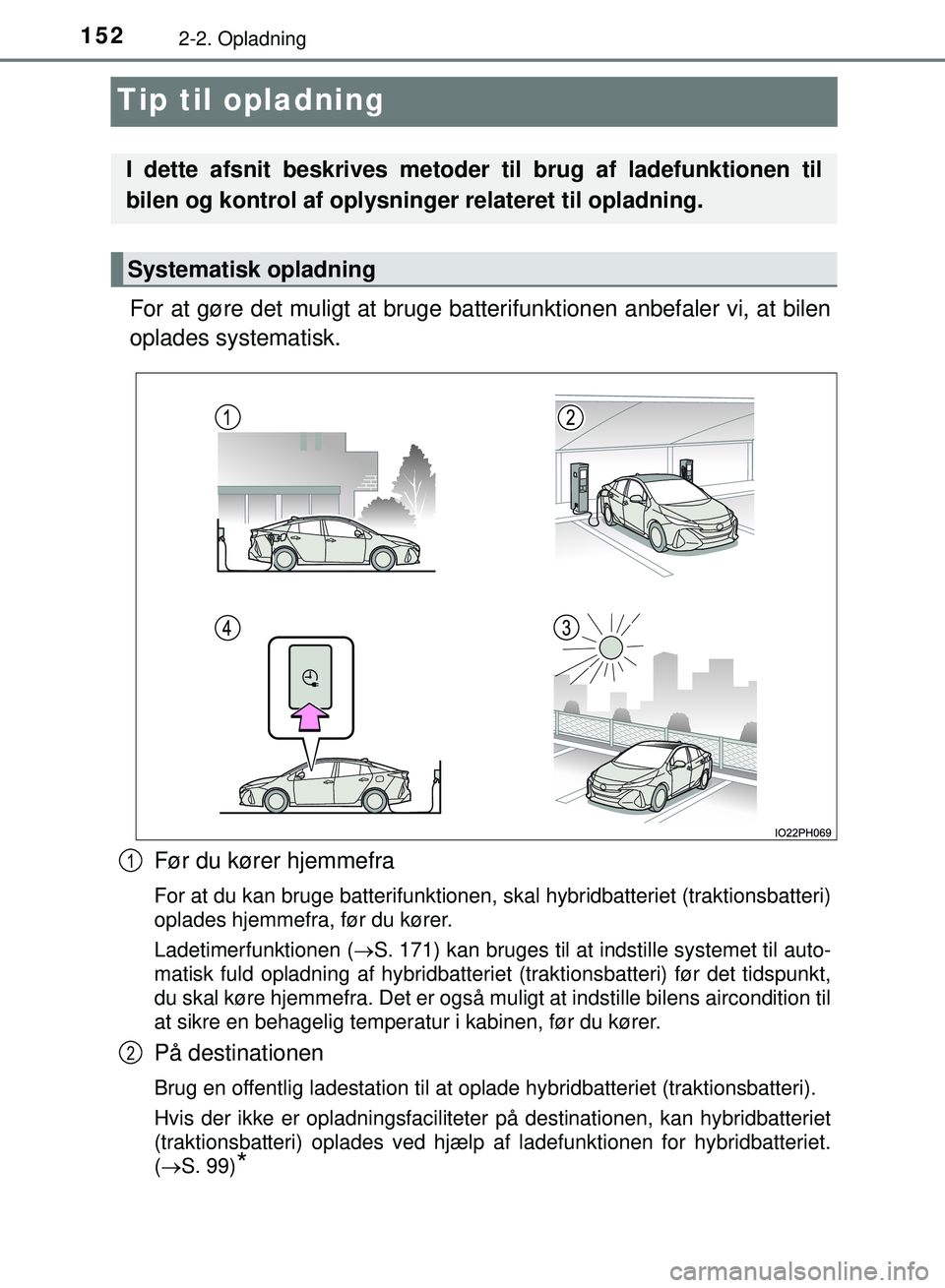 TOYOTA PRIUS PLUG-IN HYBRID 2018  Brugsanvisning (in Danish) 1522-2. Opladning
OM47C99DK
Tip til opladning
For at gøre det muligt at bruge batterifunktionen anbefaler vi, at bilen
oplades systematisk.
Før du kører hjemmefra
For at du kan bruge batterifunktio