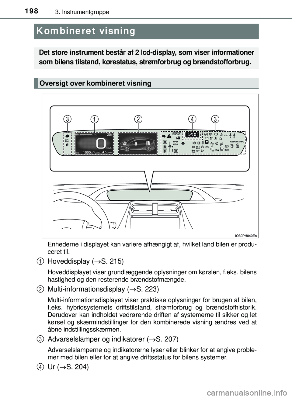 TOYOTA PRIUS PLUG-IN HYBRID 2018  Brugsanvisning (in Danish) 1983. Instrumentgruppe
OM47C99DK
Kombineret visning
Enhederne i displayet kan variere afhængigt af, hvilket land bilen er produ-
ceret til.
Hoveddisplay (S. 215)
Hoveddisplayet viser grundlæggend