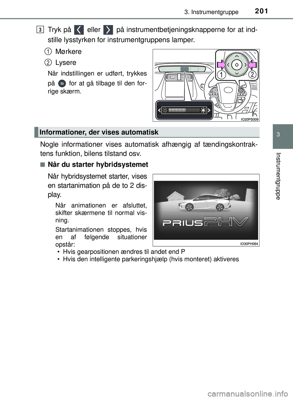 TOYOTA PRIUS PLUG-IN HYBRID 2018  Brugsanvisning (in Danish) 2013. Instrumentgruppe
3
Instrumentgruppe
OM47C99DK
Tryk på   eller   på instrumentbetjeningsknapperne for at ind-
stille lysstyrken for instrumentgruppens lamper.
Mørkere
Lysere
Når indstillingen