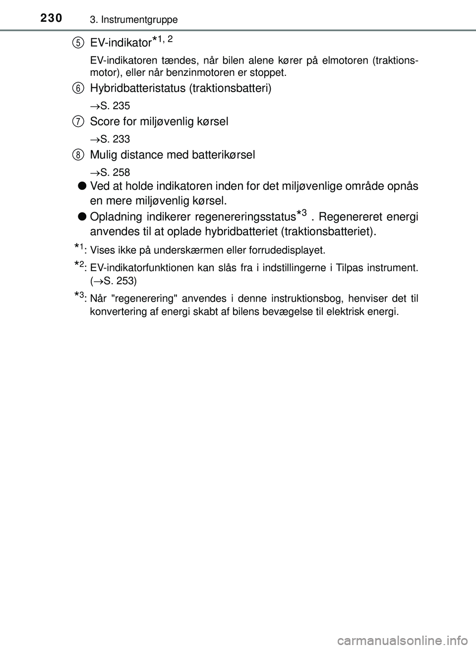 TOYOTA PRIUS PLUG-IN HYBRID 2018  Brugsanvisning (in Danish) 2303. Instrumentgruppe
OM47C99DK
EV-indikator*1, 2
EV-indikatoren tændes, når bilen alene kører på elmotoren (traktions-
motor), eller når benzinmotoren er stoppet.
Hybridbatteristatus (traktions