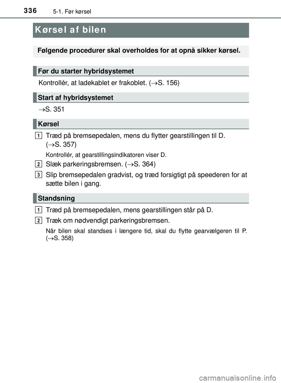 TOYOTA PRIUS PLUG-IN HYBRID 2018  Brugsanvisning (in Danish) 3365-1. Før kørsel
OM47C99DK
Kørsel af bilen
Kontrollér, at ladekablet er frakoblet. (S. 156)
 S. 351
Træd på bremsepedal en, mens du flytter gearstillingen til D.
(  S. 357)
Kontrollé