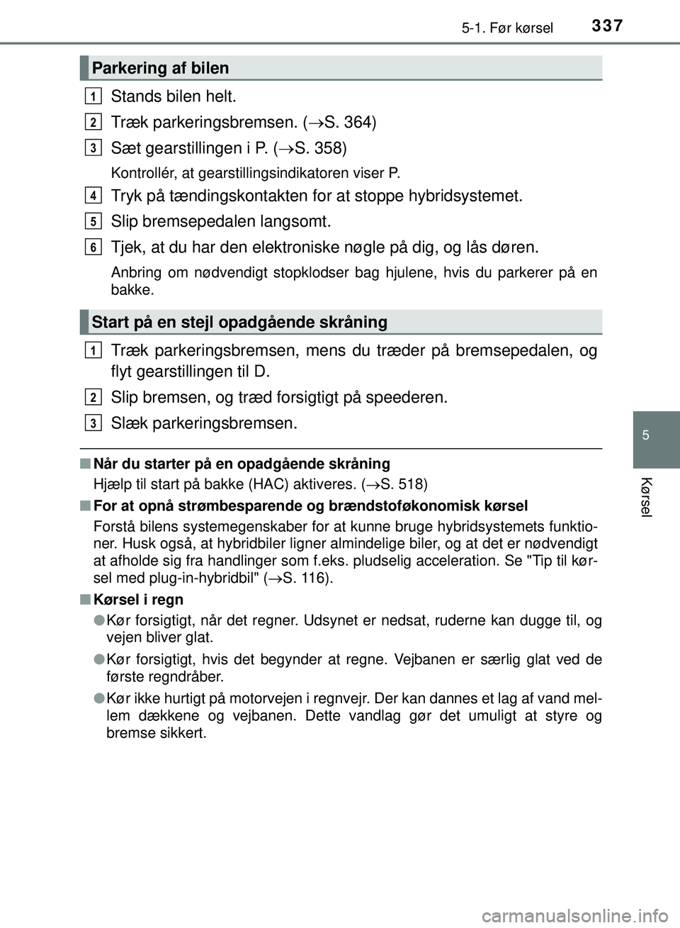 TOYOTA PRIUS PLUG-IN HYBRID 2018  Brugsanvisning (in Danish) 3375-1. Før kørsel
OM47C99DK
5
Kørsel
Stands bilen helt.
Træk parkeringsbremsen. (S. 364)
Sæt gearstillingen i P. ( S. 358)
Kontrollér, at gearstillingsindikatoren viser P.
Tryk på tændi