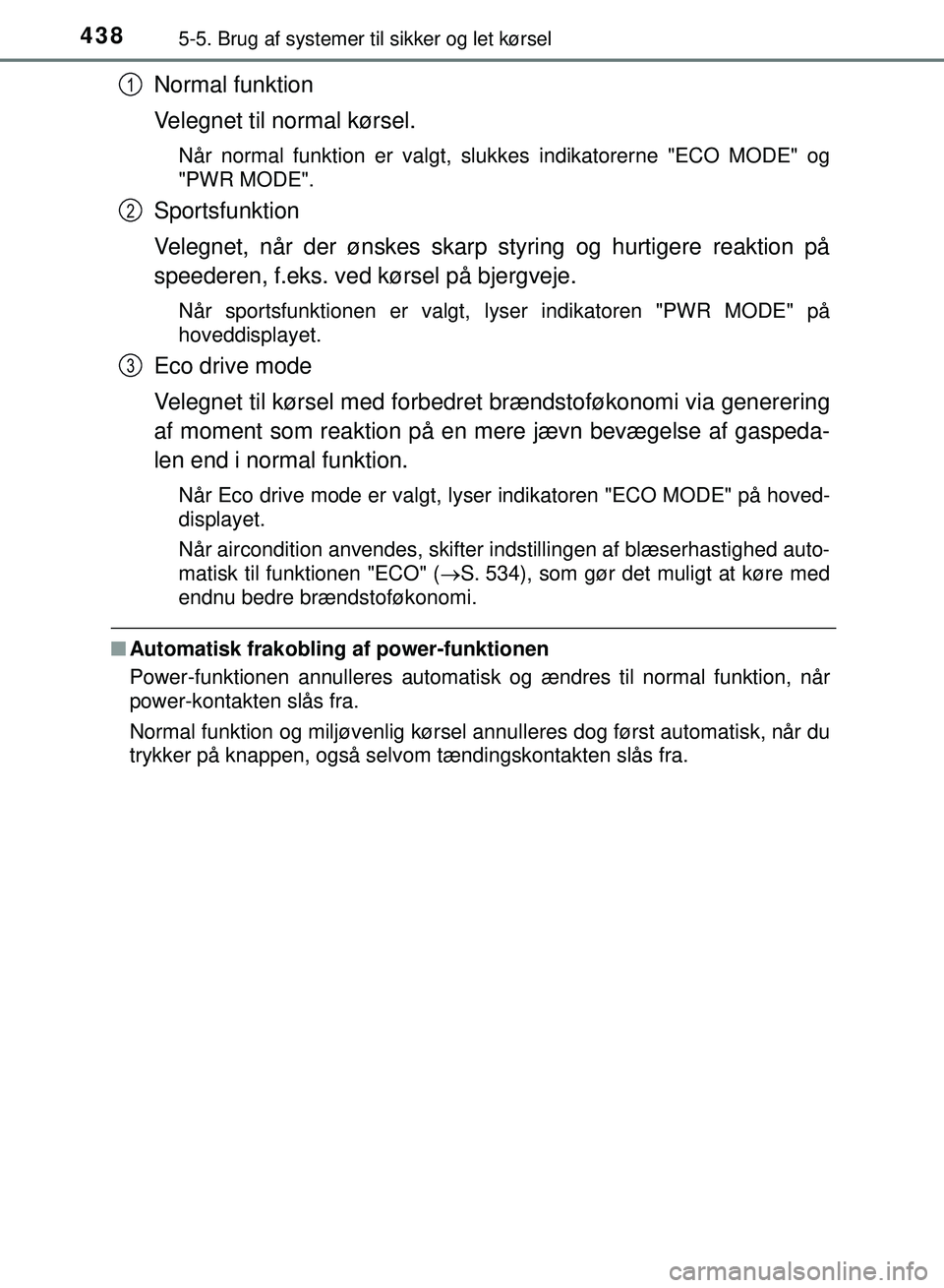 TOYOTA PRIUS PLUG-IN HYBRID 2018  Brugsanvisning (in Danish) 4385-5. Brug af systemer til sikker og let kørsel
OM47C99DK
Normal funktion
Velegnet til normal kørsel.
Når normal funktion er valgt, slukkes indikatorerne "ECO MODE" og
"PWR MODE".
Sportsfunktion
