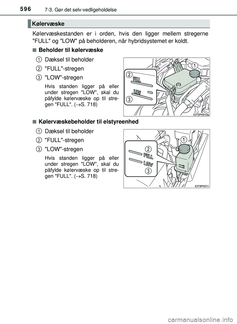 TOYOTA PRIUS PLUG-IN HYBRID 2018  Brugsanvisning (in Danish) 5967-3. Gør det selv-vedligeholdelse
OM47C99DK
Kølervæskestanden er i orden, hvis den ligger mellem stregerne
"FULL" og "LOW" på beholderen, når hybridsystemet er koldt.
nBeholder til kølervæsk