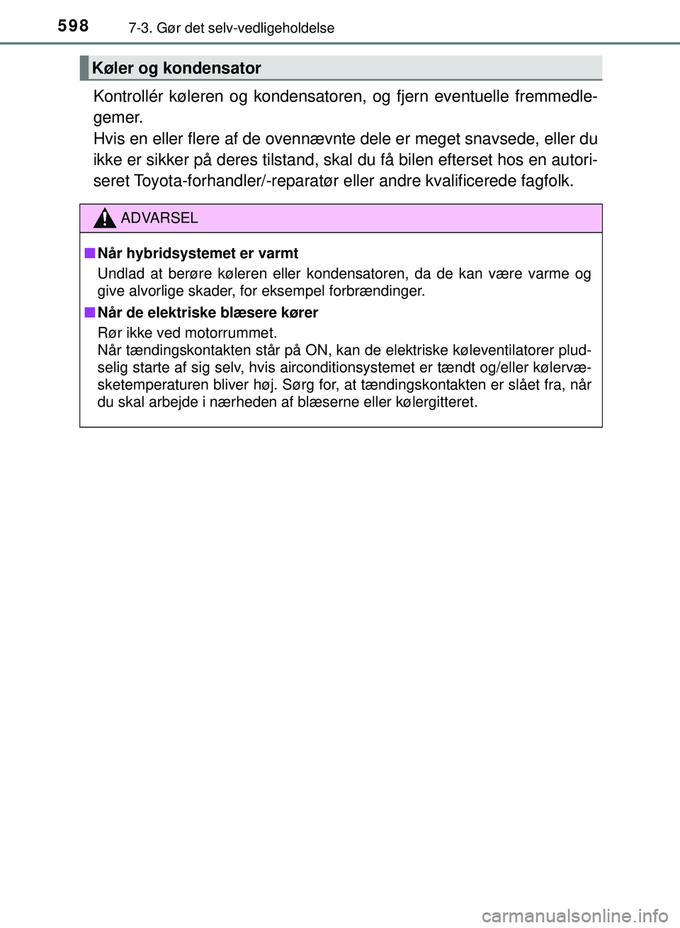TOYOTA PRIUS PLUG-IN HYBRID 2018  Brugsanvisning (in Danish) 5987-3. Gør det selv-vedligeholdelse
OM47C99DK
Kontrollér køleren og kondensatoren, og fjern eventuelle fremmedle-
gemer. 
Hvis en eller flere af de ovennævnte dele er meget snavsede, eller du
ikk