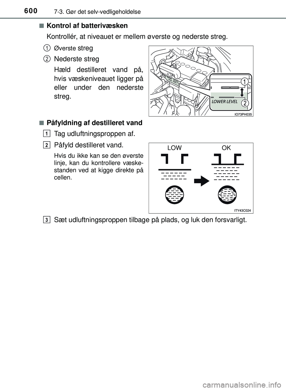 TOYOTA PRIUS PLUG-IN HYBRID 2018  Brugsanvisning (in Danish) 6007-3. Gør det selv-vedligeholdelse
OM47C99DKn
Kontrol af batterivæsken
Kontrollér, at niveauet er mellem øverste og nederste streg.
Øverste streg
Nederste streg
Hæld destilleret vand på,
hvis