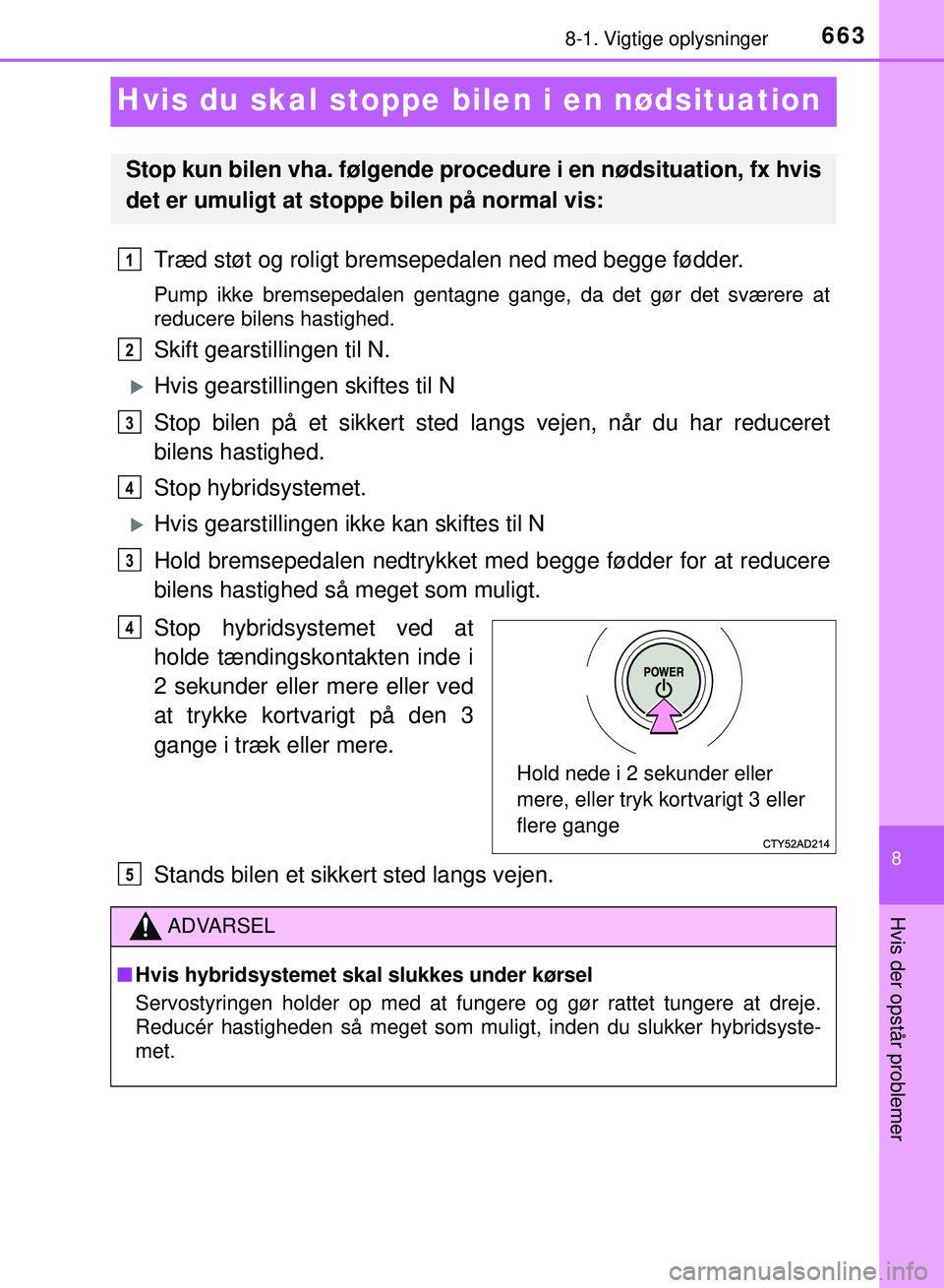 TOYOTA PRIUS PLUG-IN HYBRID 2018  Brugsanvisning (in Danish) 6638-1. Vigtige oplysninger
OM47C99DK
8
Hvis der opstår problemer
Hvis du skal stoppe bilen i en nødsituation
Træd støt og roligt bremsepedalen ned med begge fødder.
Pump ikke bremsepedalen genta