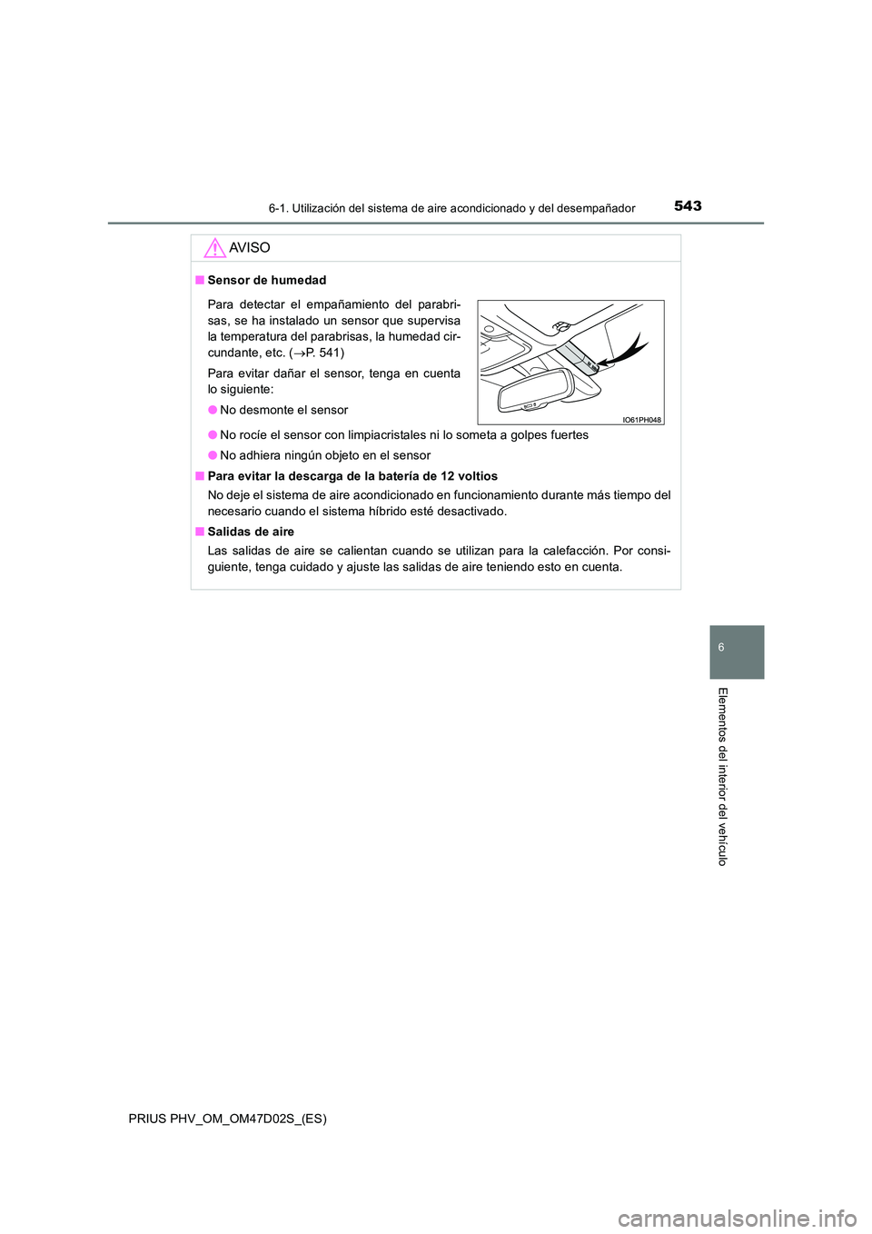 TOYOTA PRIUS PLUG-IN HYBRID 2018  Manual del propietario (in Spanish) 5436-1. Utilización del sistema de aire acondicionado y del desempañador
PRIUS PHV_OM_OM47D02S_(ES)
6
Elementos del interior del vehículo
AV I S O
■Sensor de humedad 
● No rocíe el sensor con 